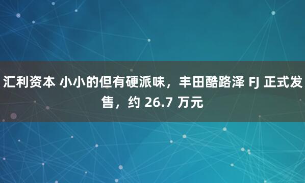汇利资本 小小的但有硬派味，丰田酷路泽 FJ 正式发售，约 26.7 万元