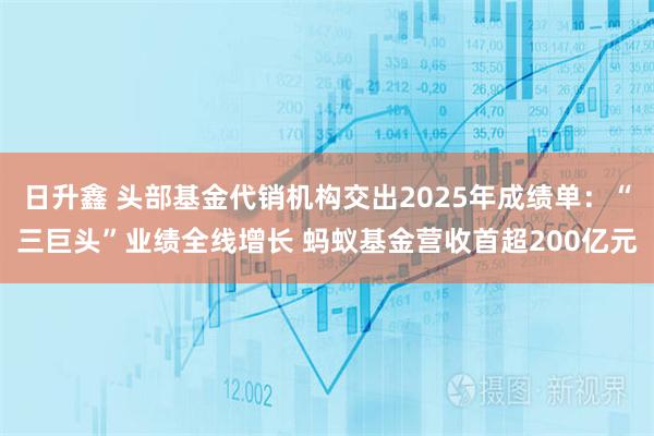 日升鑫 头部基金代销机构交出2025年成绩单：“三巨头”业绩全线增长 蚂蚁基金营收首超200亿元