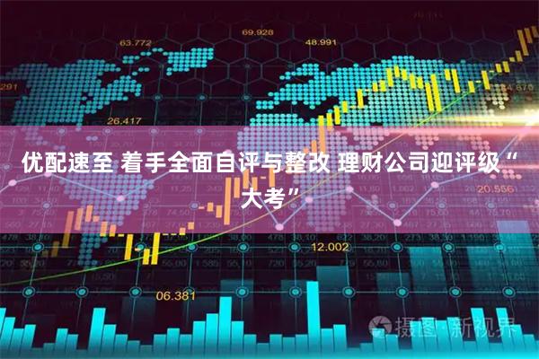 优配速至 着手全面自评与整改 理财公司迎评级“大考”