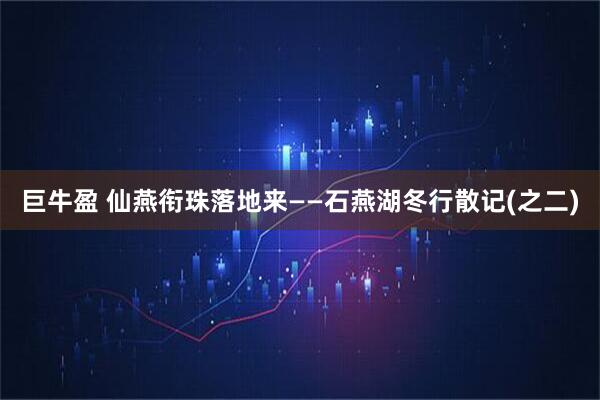 巨牛盈 仙燕衔珠落地来——石燕湖冬行散记(之二)