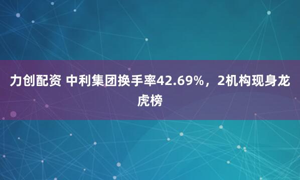 力创配资 中利集团换手率42.69%，2机构现身龙虎榜