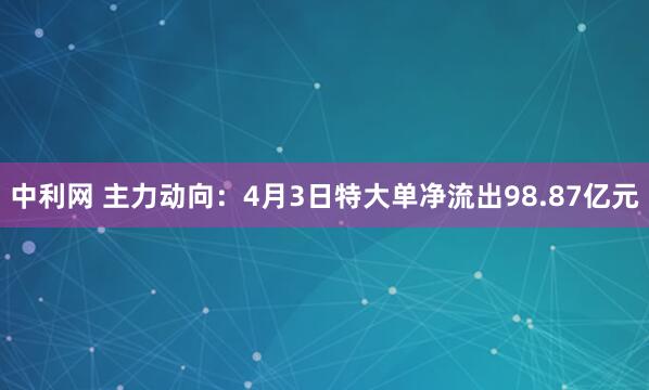中利网 主力动向：4月3日特大单净流出98.87亿元