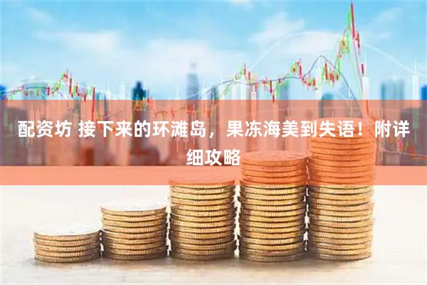 配资坊 接下来的环滩岛，果冻海美到失语！附详细攻略