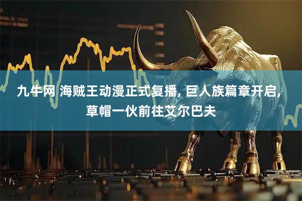 九牛网 海贼王动漫正式复播, 巨人族篇章开启, 草帽一伙前往艾尔巴夫