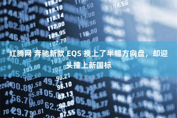 红腾网 奔驰新款 EQS 换上了半幅方向盘，却迎头撞上新国标